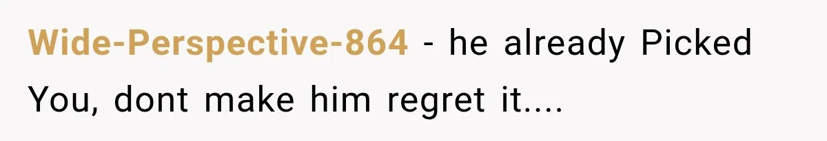 Wide-Perspective-864 − he already Picked You, dont make him regret it....
