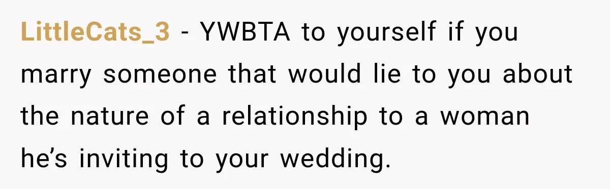 LittleCats_3 − YWBTA to yourself if you marry someone that would lie to you about the nature of a relationship to a woman he’s inviting to your wedding.