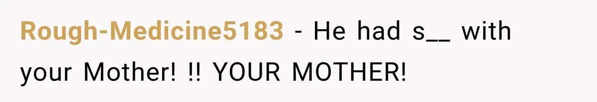 Rough-Medicine5183 − He had s__ with your Mother! !! YOUR MOTHER!