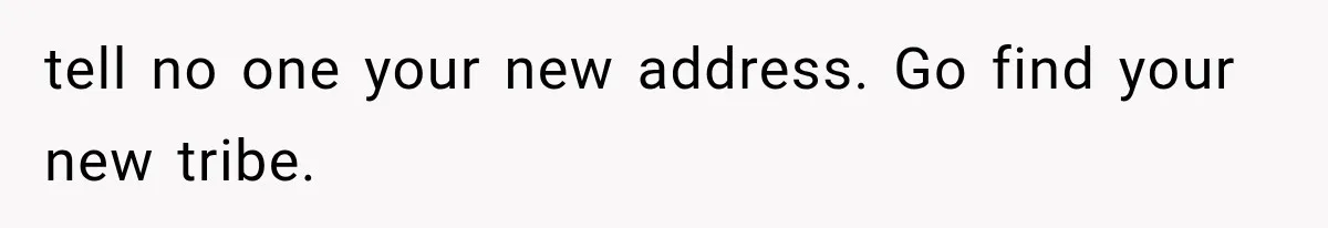 tell no one your new address. Go find your new tribe.