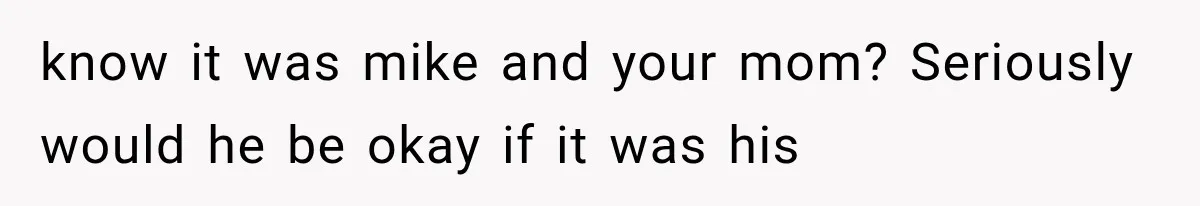 know it was mike and your mom? Seriously would he be okay if it was his