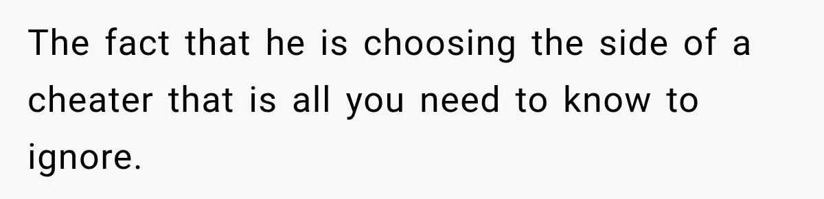 The fact that he is choosing the side of a cheater that is all you need to know to ignore.