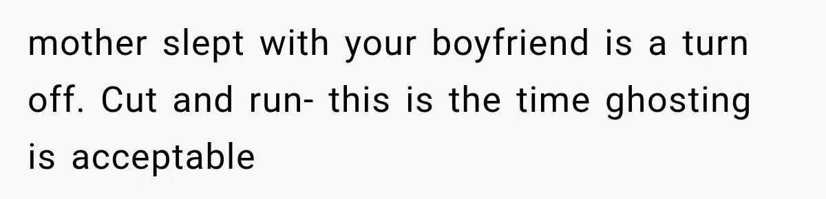 mother slept with your boyfriend is a turn off. Cut and run- this is the time ghosting is acceptable