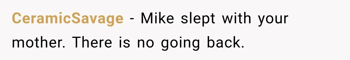 CeramicSavage − Mike slept with your mother. There is no going back.