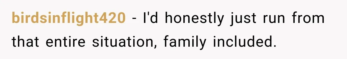 birdsinflight420 − I'd honestly just run from that entire situation, family included.