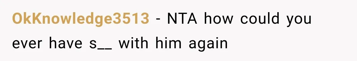 OkKnowledge3513 − NTA how could you ever have s__ with him again