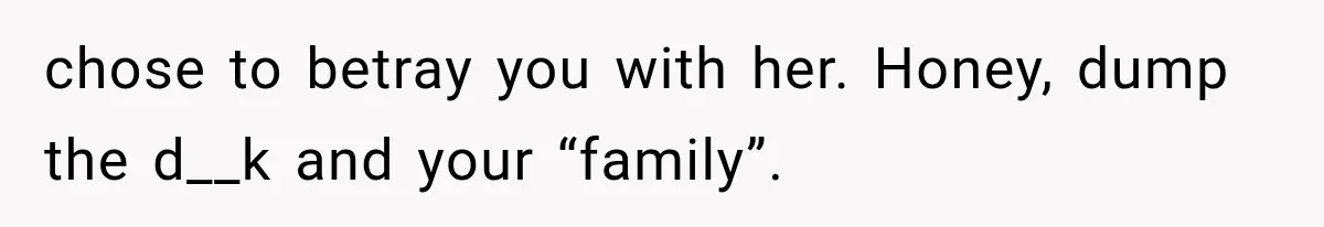 chose to betray you with her. Honey, dump the d__k and your “family”.