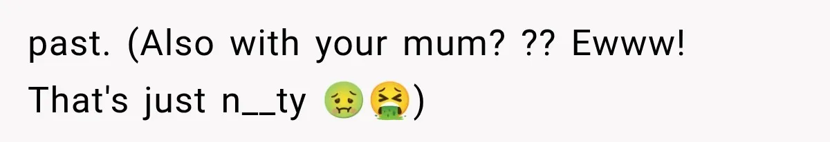 past. (Also with your mum? ?? Ewww! That's just n__ty 🤢🤮)