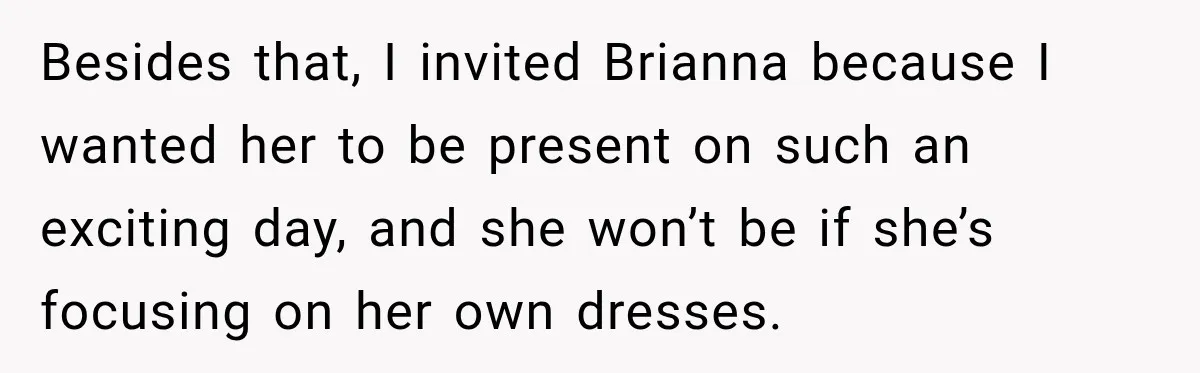 Bride Fears Being A “Bridezilla” After SIL Tries To Take Over Dress Appointment Besides that, I invited Brianna because I wanted her to be present on such an exciting day, and she won’t be if she’s focusing on her own dresses.