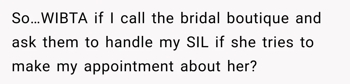 Bride Fears Being A “Bridezilla” After SIL Tries To Take Over Dress Appointment So…WIBTA if I call the bridal boutique and ask them to handle my SIL if she tries to make my appointment about her?