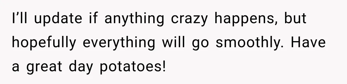 Bride Fears Being A “Bridezilla” After SIL Tries To Take Over Dress Appointment I’ll update if anything crazy happens, but hopefully everything will go smoothly. Have a great day potatoes!