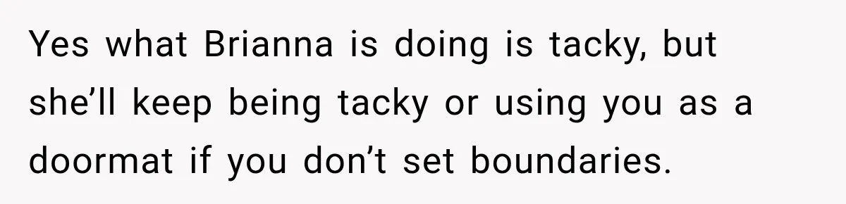 Bride Fears Being A “Bridezilla” After SIL Tries To Take Over Dress Appointment Yes what Brianna is doing is tacky, but she’ll keep being tacky or using you as a doormat if you don’t set boundaries.