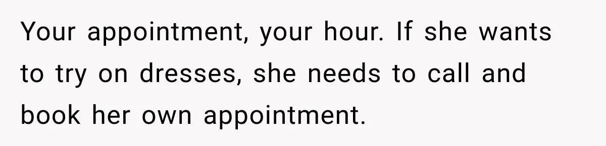 Bride Fears Being A “Bridezilla” After SIL Tries To Take Over Dress Appointment Your appointment, your hour. If she wants to try on dresses, she needs to call and book her own appointment.