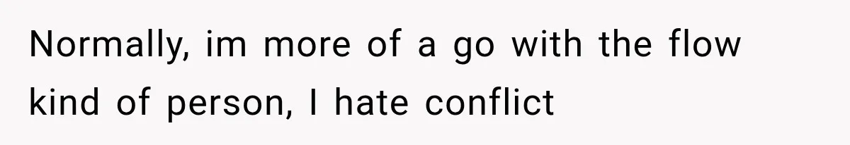Normally, im more of a go with the flow kind of person, I hate conflict