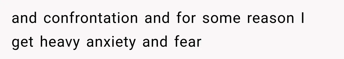 and confrontation and for some reason I get heavy anxiety and fear