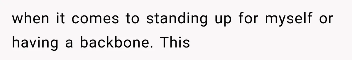 when it comes to standing up for myself or having a backbone. This