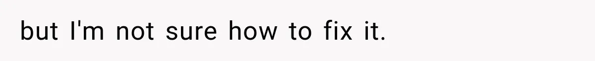 but I'm not sure how to fix it.