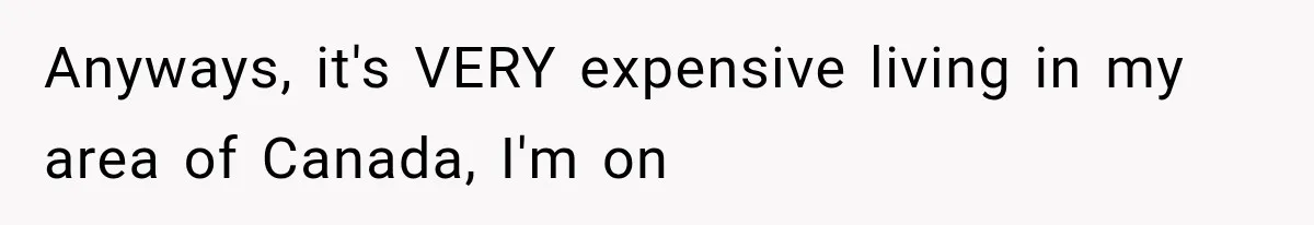 Anyways, it's VERY expensive living in my area of Canada, I'm on