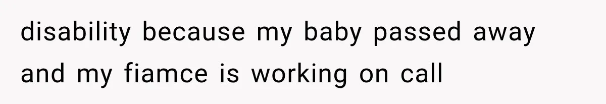 disability because my baby passed away and my fiamce is working on call