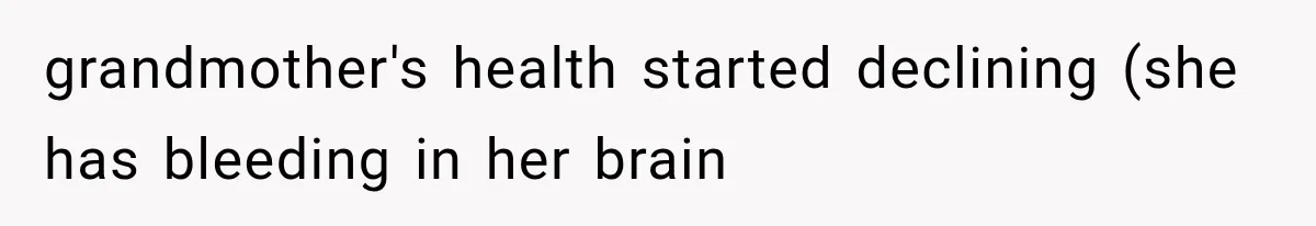 grandmother's health started declining (she has bleeding in her brain
