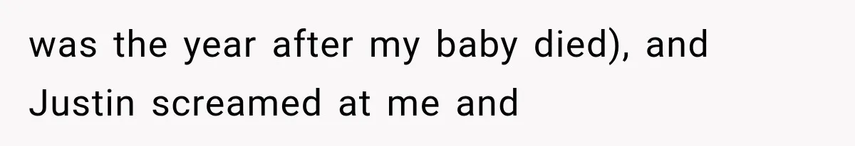 was the year after my baby died), and Justin screamed at me and