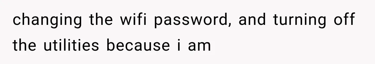 changing the wifi password, and turning off the utilities because i am