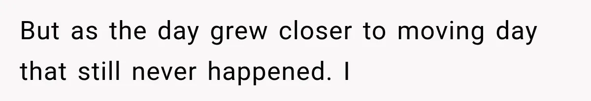 But as the day grew closer to moving day that still never happened. I