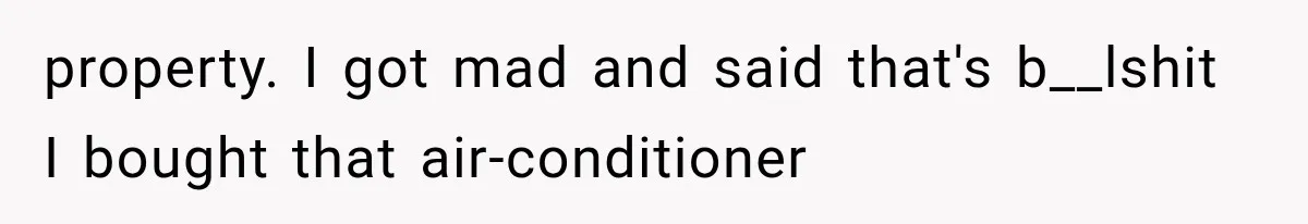 property. I got mad and said that's b__lshit I bought that air-conditioner