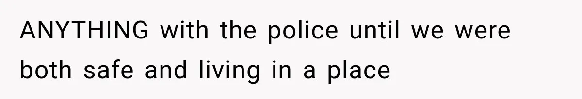 ANYTHING with the police until we were both safe and living in a place