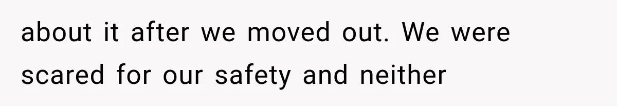 about it after we moved out. We were scared for our safety and neither