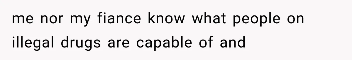 me nor my fiance know what people on illegal drugs are capable of and