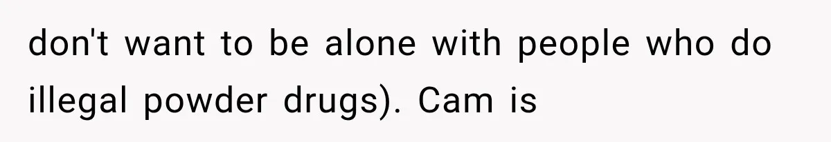 don't want to be alone with people who do illegal powder drugs). Cam is