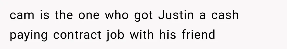 cam is the one who got Justin a cash paying contract job with his friend