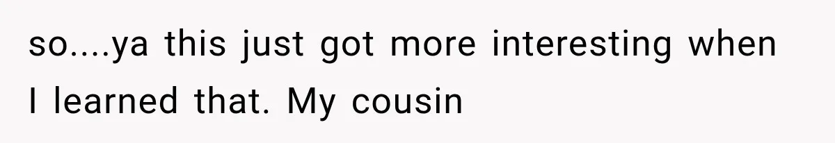 so....ya this just got more interesting when I learned that. My cousin