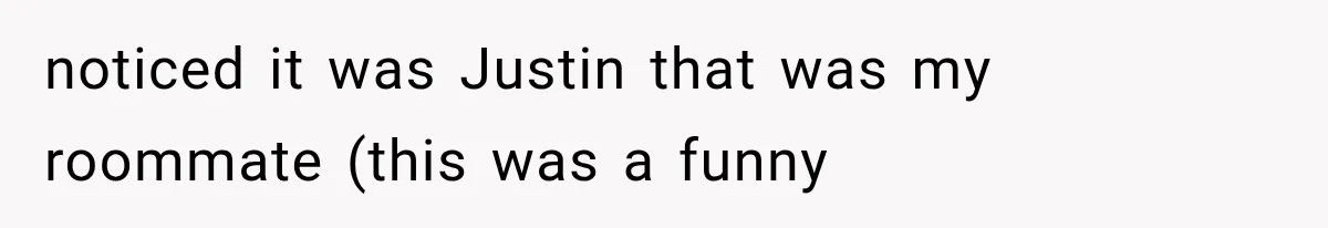 noticed it was Justin that was my roommate (this was a funny