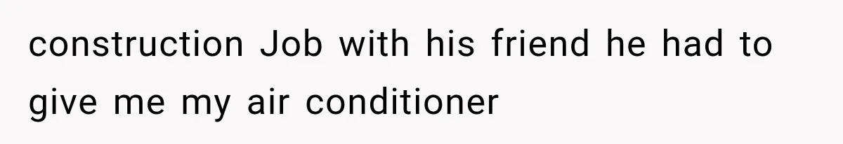 construction Job with his friend he had to give me my air conditioner