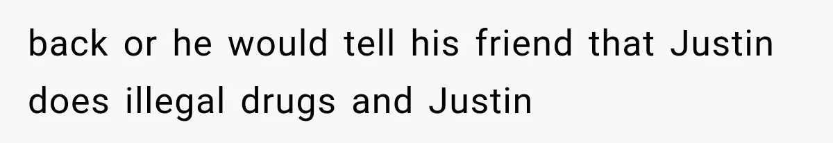 back or he would tell his friend that Justin does illegal drugs and Justin
