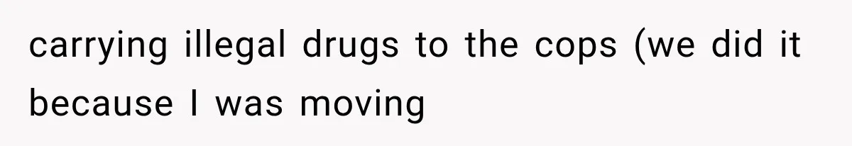 carrying illegal drugs to the cops (we did it because I was moving