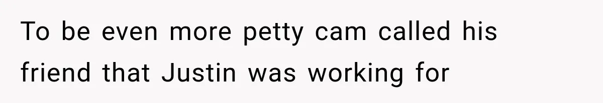 To be even more petty cam called his friend that Justin was working for
