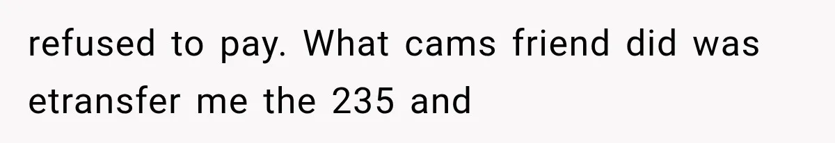 refused to pay. What cams friend did was etransfer me the 235 and