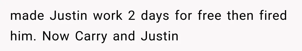 made Justin work 2 days for free then fired him. Now Carry and Justin