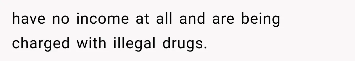 have no income at all and are being charged with illegal drugs.