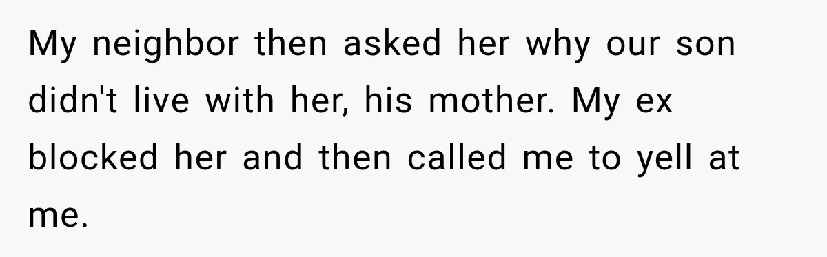 My neighbor then asked her why our son didn't live with her, his mother. My ex blocked her and then called me to yell at me.