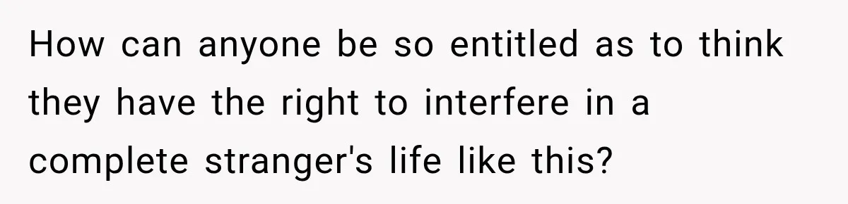 How can anyone be so entitled as to think they have the right to interfere in a complete stranger's life like this?
