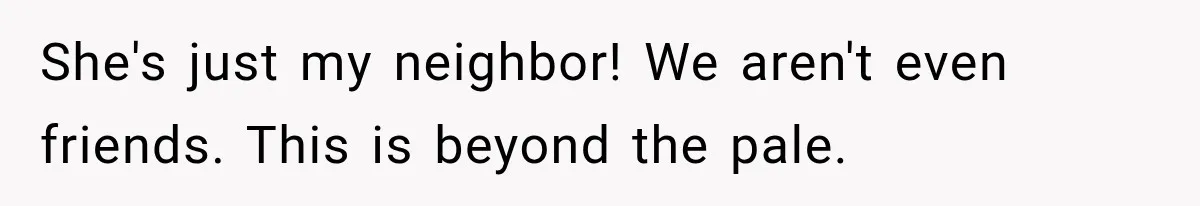 She's just my neighbor! We aren't even friends. This is beyond the pale.