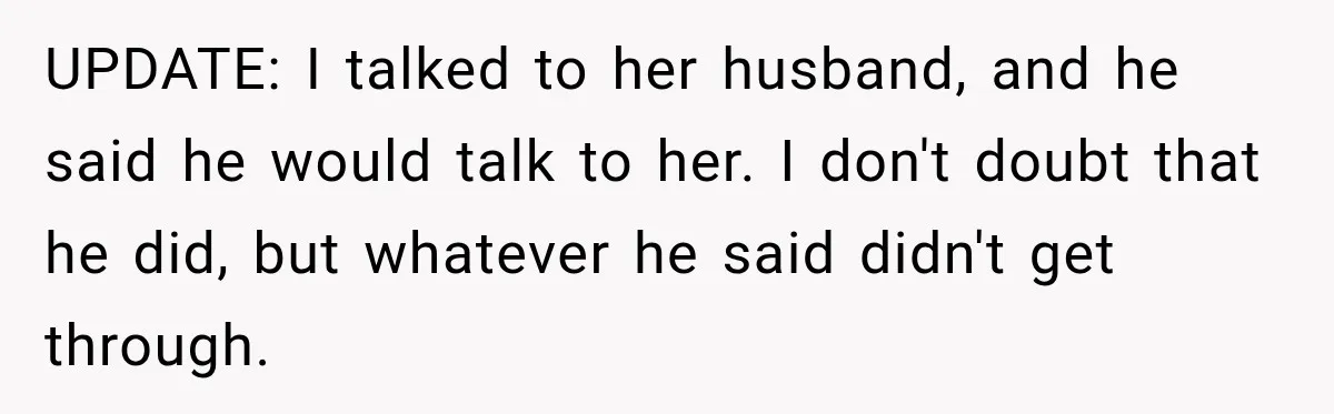 UPDATE: I talked to her husband, and he said he would talk to her. I don't doubt that he did, but whatever he said didn't get through.