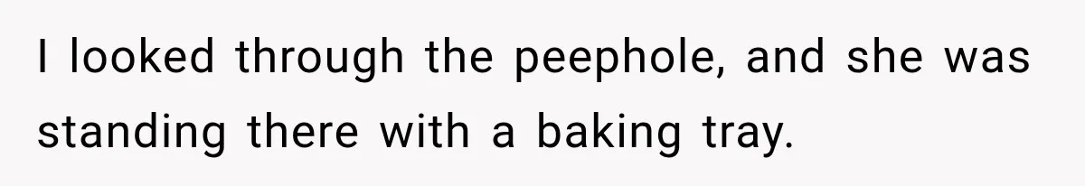 I looked through the peephole, and she was standing there with a baking tray.