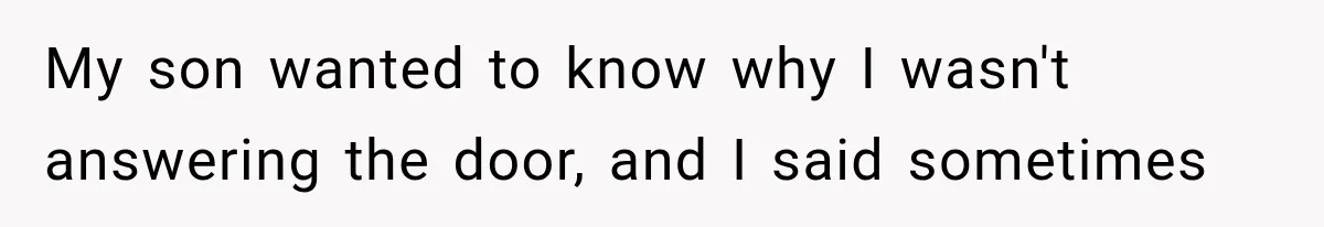 My son wanted to know why I wasn't answering the door, and I said sometimes