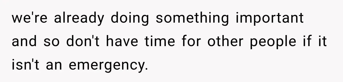 we're already doing something important and so don't have time for other people if it isn't an emergency.