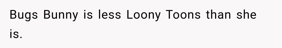 Bugs Bunny is less Loony Toons than she is.